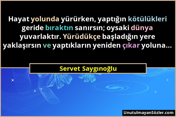 Servet Saygınoğlu - Hayat yolunda yürürken, yaptığın kötülükleri geride bıraktın sanırsın; oysaki dünya yuvarlaktır. Yürüdükçe başladığın yere yaklaşı...