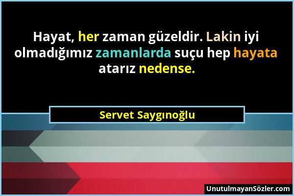 Servet Saygınoğlu - Hayat, her zaman güzeldir. Lakin iyi olmadığımız zamanlarda suçu hep hayata atarız nedense....