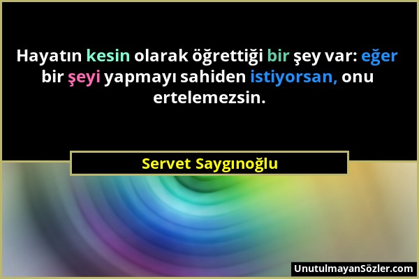 Servet Saygınoğlu - Hayatın kesin olarak öğrettiği bir şey var: eğer bir şeyi yapmayı sahiden istiyorsan, onu ertelemezsin....