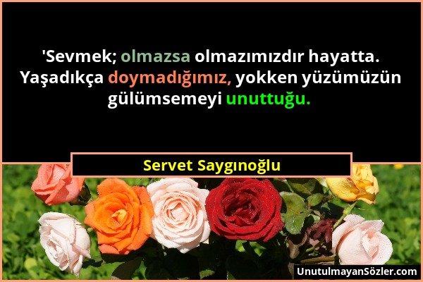 Servet Saygınoğlu - 'Sevmek; olmazsa olmazımızdır hayatta. Yaşadıkça doymadığımız, yokken yüzümüzün gülümsemeyi unuttuğu. ...