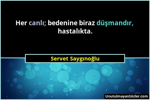 Servet Saygınoğlu - Her canlı; bedenine biraz düşmandır, hastalıkta....
