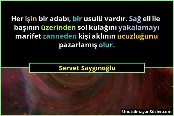Servet Saygınoğlu - Her işin bir adabı, bir usulü vardır. Sağ eli ile başının üzerinden sol kulağını yakalamayı marifet zanneden kişi aklının ucuzluğu...