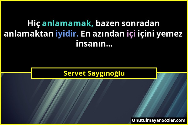 Servet Saygınoğlu - Hiç anlamamak, bazen sonradan anlamaktan iyidir. En azından içi içini yemez insanın......