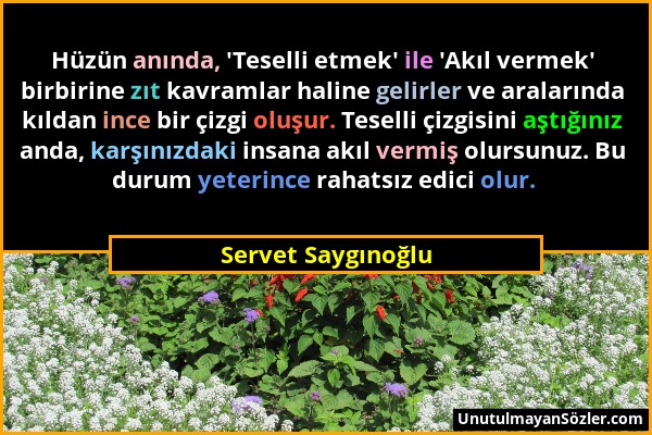 Servet Saygınoğlu - Hüzün anında, 'Teselli etmek' ile 'Akıl vermek' birbirine zıt kavramlar haline gelirler ve aralarında kıldan ince bir çizgi oluşur...