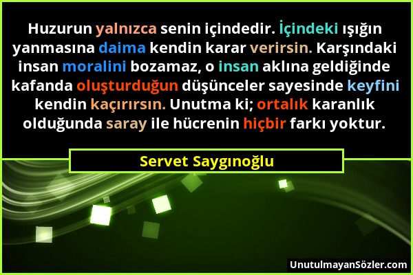 Servet Saygınoğlu - Huzurun yalnızca senin içindedir. İçindeki ışığın yanmasına daima kendin karar verirsin. Karşındaki insan moralini bozamaz, o insa...