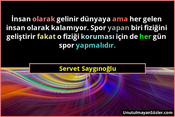 Servet Saygınoğlu - İnsan olarak gelinir dünyaya ama her gelen insan olarak kalamıyor. Spor yapan biri fiziğini geliştirir fakat o fiziği koruması içi...