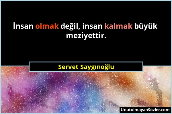 Servet Saygınoğlu - İnsan olmak değil, insan kalmak büyük meziyettir....
