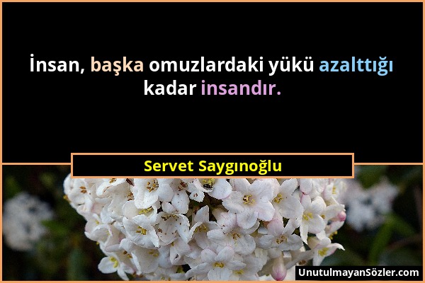 Servet Saygınoğlu - İnsan, başka omuzlardaki yükü azalttığı kadar insandır....