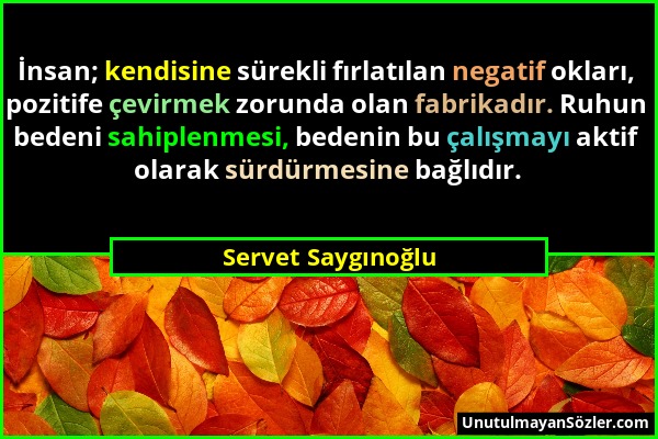 Servet Saygınoğlu - İnsan; kendisine sürekli fırlatılan negatif okları, pozitife çevirmek zorunda olan fabrikadır. Ruhun bedeni sahiplenmesi, bedenin...