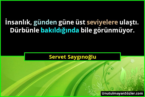 Servet Saygınoğlu - İnsanlık, günden güne üst seviyelere ulaştı. Dürbünle bakıldığında bile görünmüyor....