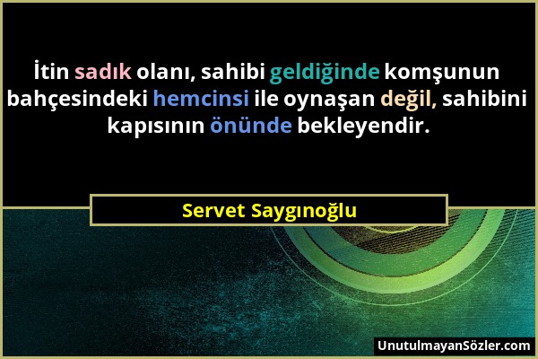 Servet Saygınoğlu - İtin sadık olanı, sahibi geldiğinde komşunun bahçesindeki hemcinsi ile oynaşan değil, sahibini kapısının önünde bekleyendir....