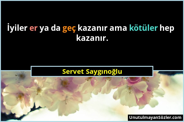 Servet Saygınoğlu - İyiler er ya da geç kazanır ama kötüler hep kazanır....