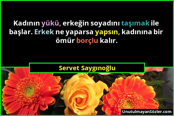 Servet Saygınoğlu - Kadının yükü, erkeğin soyadını taşımak ile başlar. Erkek ne yaparsa yapsın, kadınına bir ömür borçlu kalır....