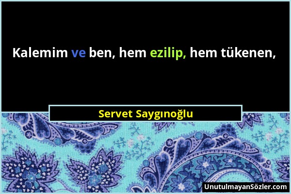 Servet Saygınoğlu - Kalemim ve ben, hem ezilip, hem tükenen,...