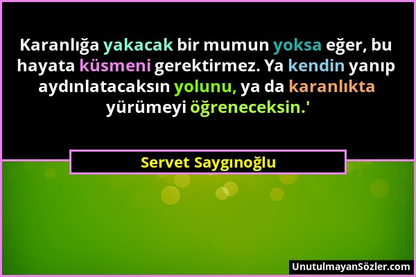 Servet Saygınoğlu - Karanlığa yakacak bir mumun yoksa eğer, bu hayata küsmeni gerektirmez. Ya kendin yanıp aydınlatacaksın yolunu, ya da karanlıkta yü...