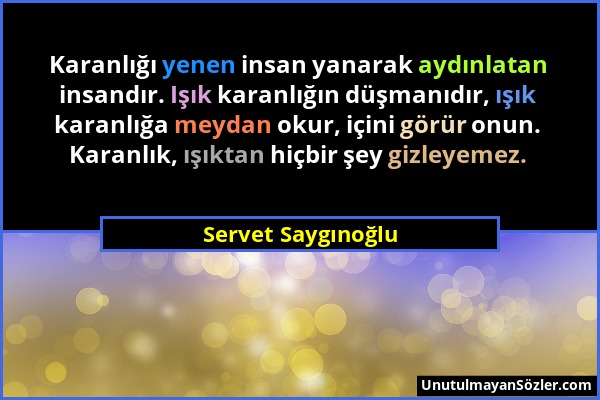 Servet Saygınoğlu - Karanlığı yenen insan yanarak aydınlatan insandır. Işık karanlığın düşmanıdır, ışık karanlığa meydan okur, içini görür onun. Karan...