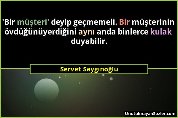 Servet Saygınoğlu - 'Bir müşteri' deyip geçmemeli. Bir müşterinin övdüğünüyerdiğini aynı anda binlerce kulak duyabilir....