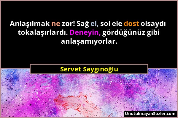 Servet Saygınoğlu - Anlaşılmak ne zor! Sağ el, sol ele dost olsaydı tokalaşırlardı. Deneyin, gördüğünüz gibi anlaşamıyorlar....