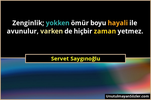 Servet Saygınoğlu - Zenginlik; yokken ömür boyu hayali ile avunulur, varken de hiçbir zaman yetmez....