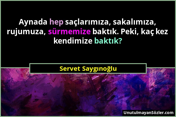 Servet Saygınoğlu - Aynada hep saçlarımıza, sakalımıza, rujumuza, sürmemize baktık. Peki, kaç kez kendimize baktık?...