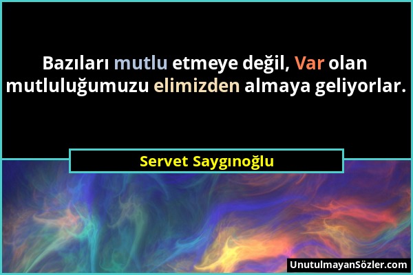 Servet Saygınoğlu - Bazıları mutlu etmeye değil, Var olan mutluluğumuzu elimizden almaya geliyorlar....