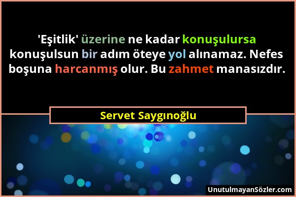 Servet Saygınoğlu - 'Eşitlik' üzerine ne kadar konuşulursa konuşulsun bir adım öteye yol alınamaz. Nefes boşuna harcanmış olur. Bu zahmet manasızdır....