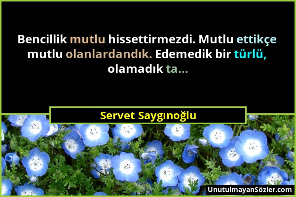 Servet Saygınoğlu - Bencillik mutlu hissettirmezdi. Mutlu ettikçe mutlu olanlardandık. Edemedik bir türlü, olamadık ta......