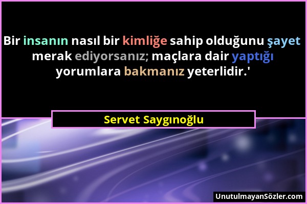 Servet Saygınoğlu - Bir insanın nasıl bir kimliğe sahip olduğunu şayet merak ediyorsanız; maçlara dair yaptığı yorumlara bakmanız yeterlidir.'...