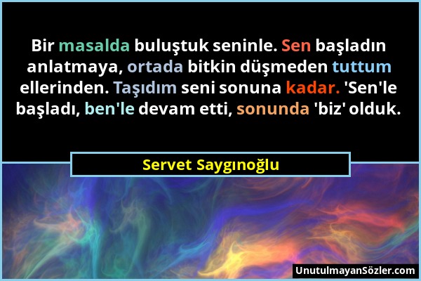 Servet Saygınoğlu - Bir masalda buluştuk seninle. Sen başladın anlatmaya, ortada bitkin düşmeden tuttum ellerinden. Taşıdım seni sonuna kadar. 'Sen'le...