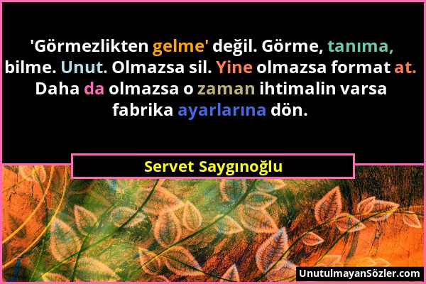 Servet Saygınoğlu - 'Görmezlikten gelme' değil. Görme, tanıma, bilme. Unut. Olmazsa sil. Yine olmazsa format at. Daha da olmazsa o zaman ihtimalin var...