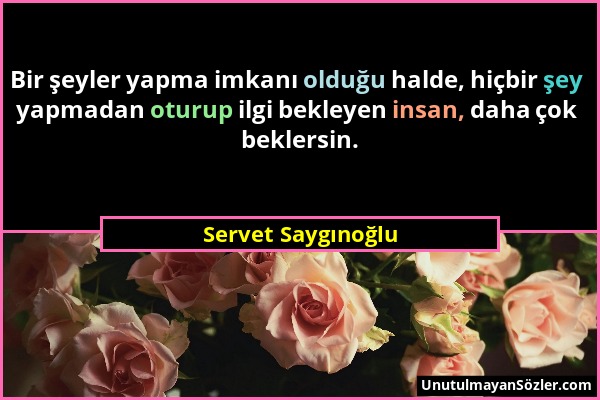 Servet Saygınoğlu - Bir şeyler yapma imkanı olduğu halde, hiçbir şey yapmadan oturup ilgi bekleyen insan, daha çok beklersin....