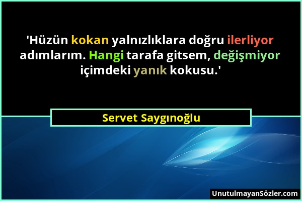 Servet Saygınoğlu - 'Hüzün kokan yalnızlıklara doğru ilerliyor adımlarım. Hangi tarafa gitsem, değişmiyor içimdeki yanık kokusu.'...