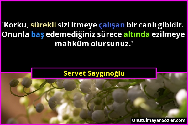 Servet Saygınoğlu - 'Korku, sürekli sizi itmeye çalışan bir canlı gibidir. Onunla baş edemediğiniz sürece altında ezilmeye mahkûm olursunuz.'...