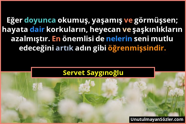 Servet Saygınoğlu - Eğer doyunca okumuş, yaşamış ve görmüşsen; hayata dair korkuların, heyecan ve şaşkınlıkların azalmıştır. En önemlisi de nelerin se...