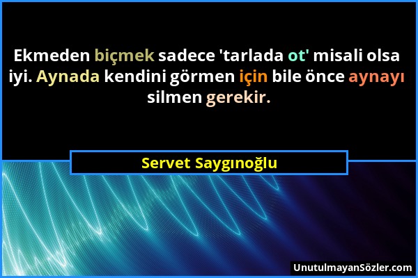 Servet Saygınoğlu - Ekmeden biçmek sadece 'tarlada ot' misali olsa iyi. Aynada kendini görmen için bile önce aynayı silmen gerekir....