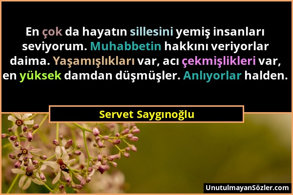 Servet Saygınoğlu - En çok da hayatın sillesini yemiş insanları seviyorum. Muhabbetin hakkını veriyorlar daima. Yaşamışlıkları var, acı çekmişlikleri...