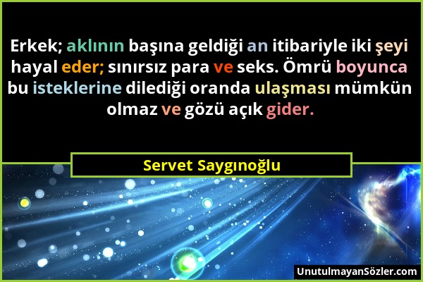 Servet Saygınoğlu - Erkek; aklının başına geldiği an itibariyle iki şeyi hayal eder; sınırsız para ve seks. Ömrü boyunca bu isteklerine dilediği orand...