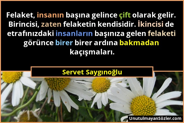 Servet Saygınoğlu - Felaket, insanın başına gelince çift olarak gelir. Birincisi, zaten felaketin kendisidir. İkincisi de etrafınızdaki insanların baş...