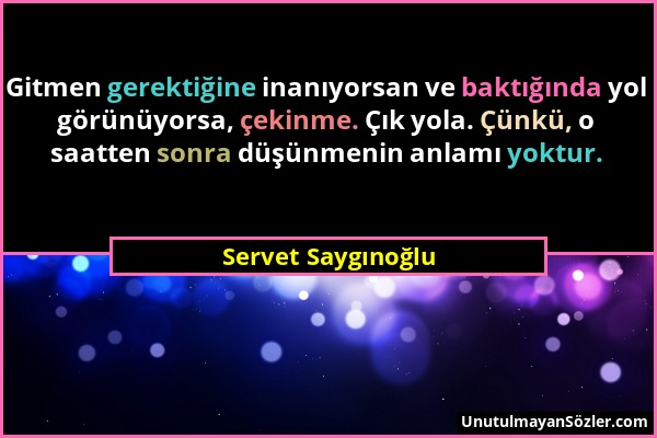 Servet Saygınoğlu - Gitmen gerektiğine inanıyorsan ve baktığında yol görünüyorsa, çekinme. Çık yola. Çünkü, o saatten sonra düşünmenin anlamı yoktur....