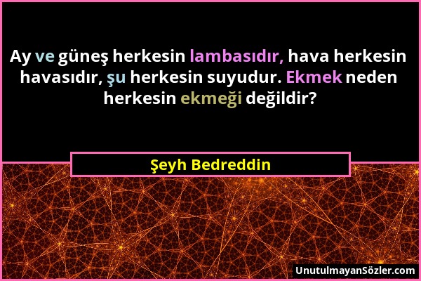 Şeyh Bedreddin - Ay ve güneş herkesin lambasıdır, hava herkesin havasıdır, şu herkesin suyudur. Ekmek neden herkesin ekmeği değildir?...