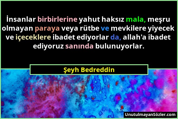 Şeyh Bedreddin - İnsanlar birbirlerine yahut haksız mala, meşru olmayan paraya veya rütbe ve mevkilere yiyecek ve içeceklere ibadet ediyorlar da, alla...