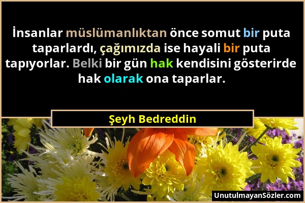 Şeyh Bedreddin - İnsanlar müslümanlıktan önce somut bir puta taparlardı, çağımızda ise hayali bir puta tapıyorlar. Belki bir gün hak kendisini gösteri...