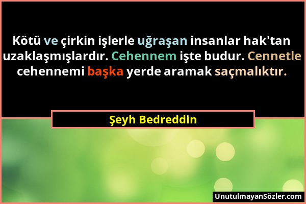 Şeyh Bedreddin - Kötü ve çirkin işlerle uğraşan insanlar hak'tan uzaklaşmışlardır. Cehennem işte budur. Cennetle cehennemi başka yerde aramak saçmalık...