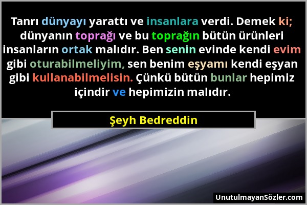 Şeyh Bedreddin - Tanrı dünyayı yarattı ve insanlara verdi. Demek ki; dünyanın toprağı ve bu toprağın bütün ürünleri insanların ortak malıdır. Ben seni...