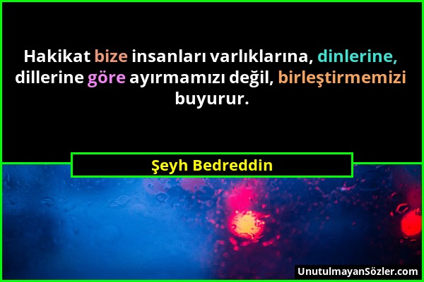 Şeyh Bedreddin - Hakikat bize insanları varlıklarına, dinlerine, dillerine göre ayırmamızı değil, birleştirmemizi buyurur....