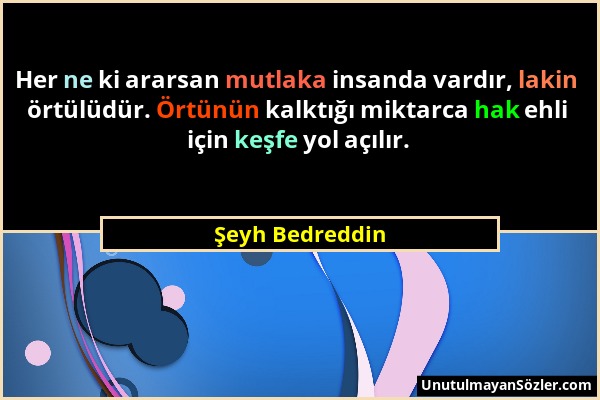 Şeyh Bedreddin - Her ne ki ararsan mutlaka insanda vardır, lakin örtülüdür. Örtünün kalktığı miktarca hak ehli için keşfe yol açılır....