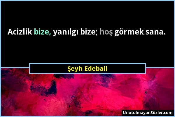 Şeyh Edebali - Acizlik bize, yanılgı bize; hoş görmek sana....