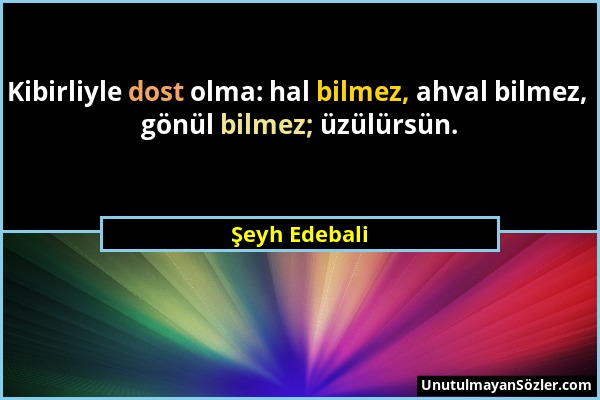 Şeyh Edebali - Kibirliyle dost olma: hal bilmez, ahval bilmez, gönül bilmez; üzülürsün....