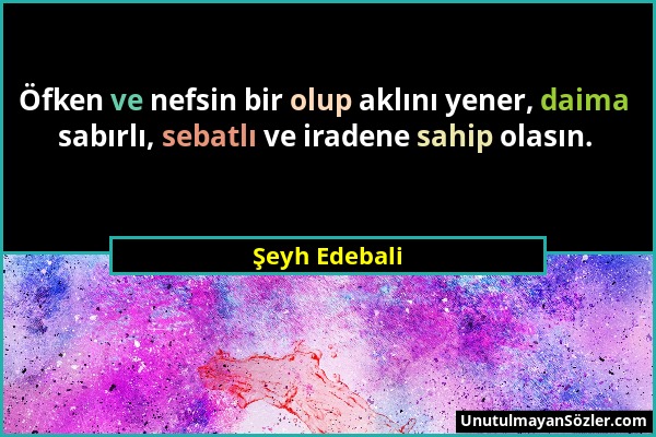 Şeyh Edebali - Öfken ve nefsin bir olup aklını yener, daima sabırlı, sebatlı ve iradene sahip olasın....