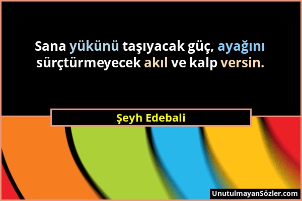 Şeyh Edebali - Sana yükünü taşıyacak güç, ayağını sürçtürmeyecek akıl ve kalp versin....